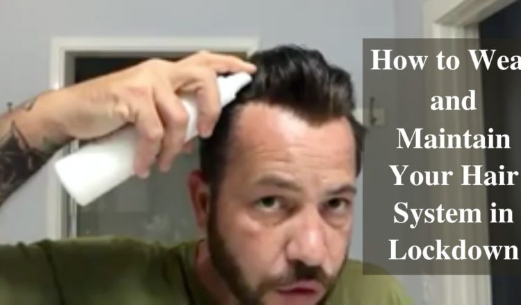 How to Wear and Maintain Your Hair System in Lockdown